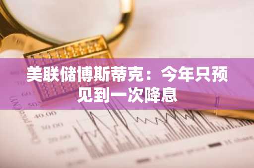 美联储博斯蒂克：今年只预见到一次降息
