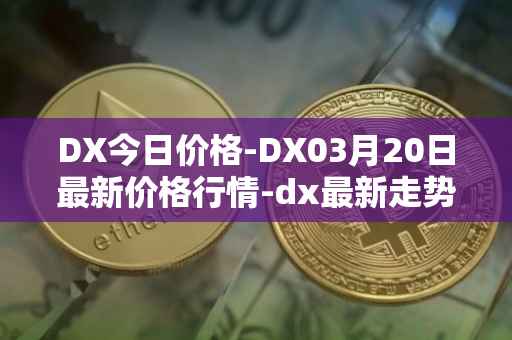 DX今日价格-DX03月20日最新价格行情-dx最新走势消息