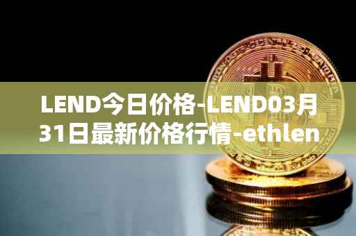 LEND今日价格-LEND03月31日最新价格行情-ethlend最新走势消息