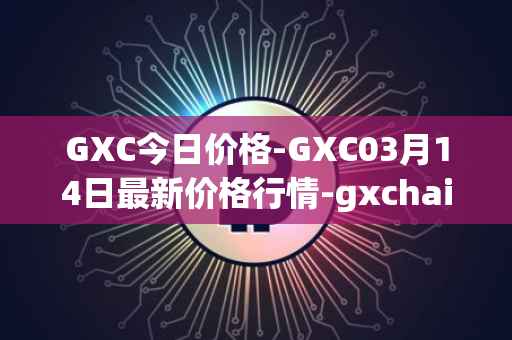 GXC今日价格-GXC03月14日最新价格行情-gxchain最新走势消息