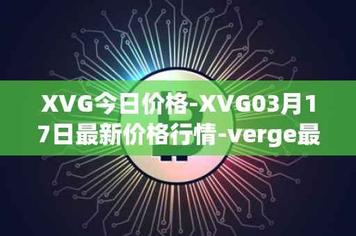 XVG今日价格-XVG03月17日最新价格行情-verge最新走势消息