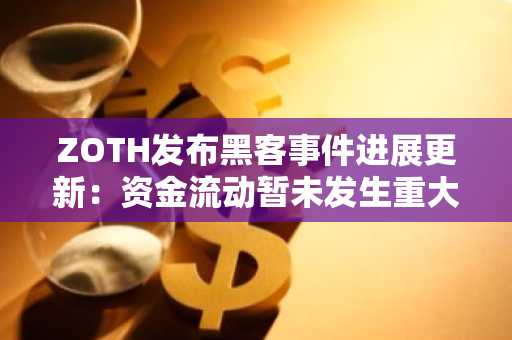 ZOTH发布黑客事件进展更新：资金流动暂未发生重大变化，仍在开展追踪和调查