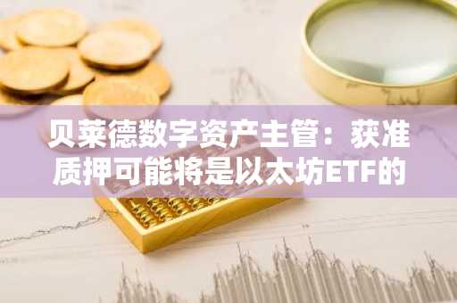 贝莱德数字资产主管：获准质押可能将是以太坊ETF的「巨大飞跃」