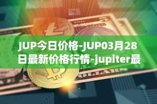 JUP今日价格-JUP03月28日最新价格行情-jupiter最新走势消息