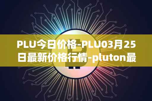 PLU今日价格-PLU03月25日最新价格行情-pluton最新走势消息