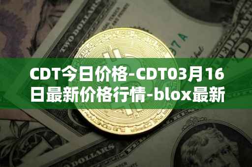 CDT今日价格-CDT03月16日最新价格行情-blox最新走势消息