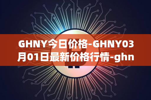 GHNY今日价格-GHNY03月01日最新价格行情-ghny最新走势消息