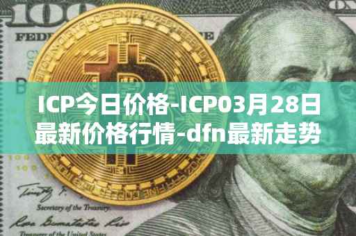 ICP今日价格-ICP03月28日最新价格行情-dfn最新走势消息