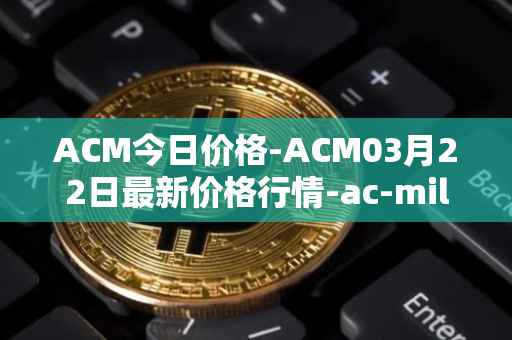 ACM今日价格-ACM03月22日最新价格行情-ac-milan-fan-token最新走势消息