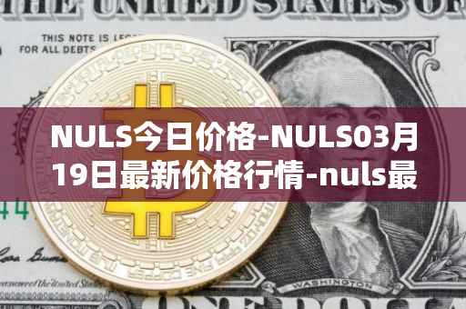 NULS今日价格-NULS03月19日最新价格行情-nuls最新走势消息