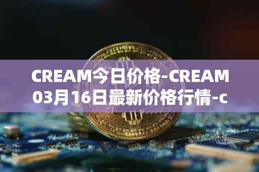 CREAM今日价格-CREAM03月16日最新价格行情-cream-2最新走势消息