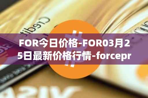 FOR今日价格-FOR03月25日最新价格行情-forceprotocol最新走势消息