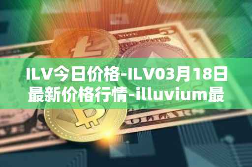 ILV今日价格-ILV03月18日最新价格行情-illuvium最新走势消息