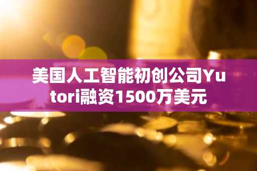 美国人工智能初创公司Yutori融资1500万美元