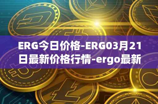 ERG今日价格-ERG03月21日最新价格行情-ergo最新走势消息