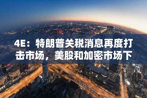 4E：特朗普关税消息再度打击市场，美股和加密市场下跌