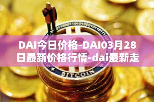 DAI今日价格-DAI03月28日最新价格行情-dai最新走势消息