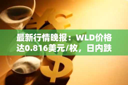 最新行情晚报：WLD价格达0.816美元/枚，日内跌幅-3.09%
