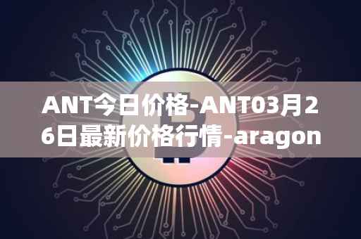 ANT今日价格-ANT03月26日最新价格行情-aragon最新走势消息