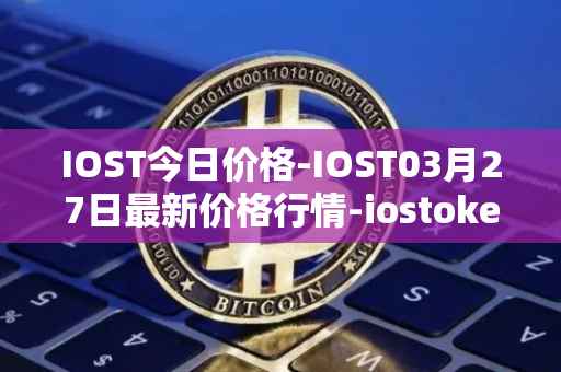 IOST今日价格-IOST03月27日最新价格行情-iostoken最新走势消息