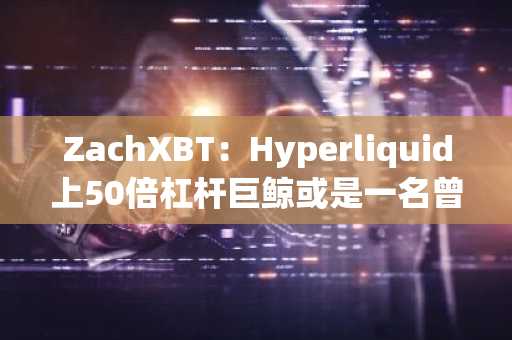 ZachXBT：Hyperliquid上50倍杠杆巨鲸或是一名曾因赌场盗窃被捕的罪犯