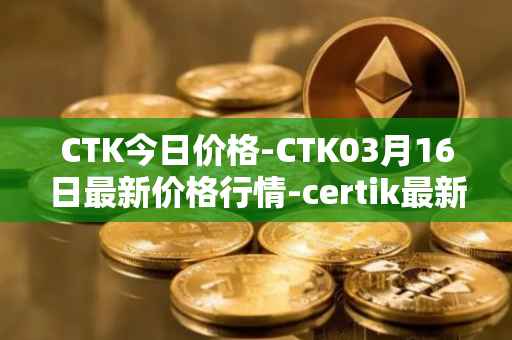 CTK今日价格-CTK03月16日最新价格行情-certik最新走势消息