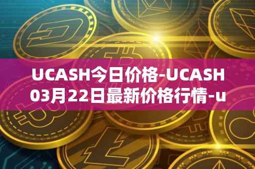 UCASH今日价格-UCASH03月22日最新价格行情-ucash最新走势消息