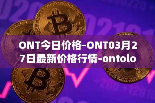 ONT今日价格-ONT03月27日最新价格行情-ontology最新走势消息
