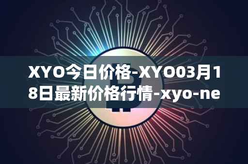 XYO今日价格-XYO03月18日最新价格行情-xyo-network最新走势消息