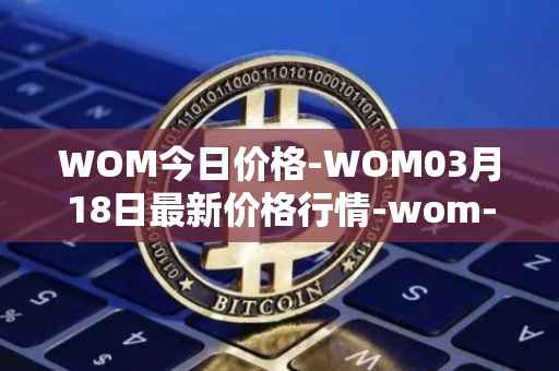 WOM今日价格-WOM03月18日最新价格行情-wom-token最新走势消息
