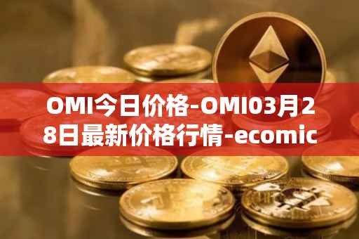 OMI今日价格-OMI03月28日最新价格行情-ecomicollect最新走势消息