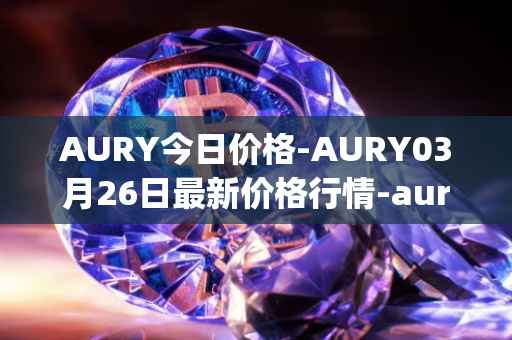 AURY今日价格-AURY03月26日最新价格行情-aurory最新走势消息