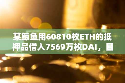 某鲸鱼用60810枚ETH的抵押品借入7569万枚DAI，目前距离清算价格已不到80美元