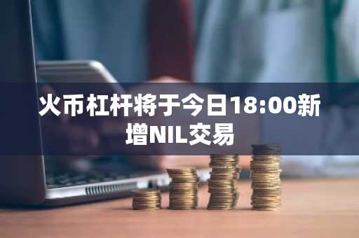火币杠杆将于今日18:00新增NIL交易