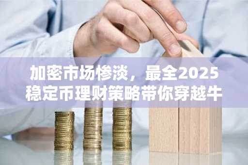 加密市场惨淡，最全2025稳定币理财策略带你穿越牛熊