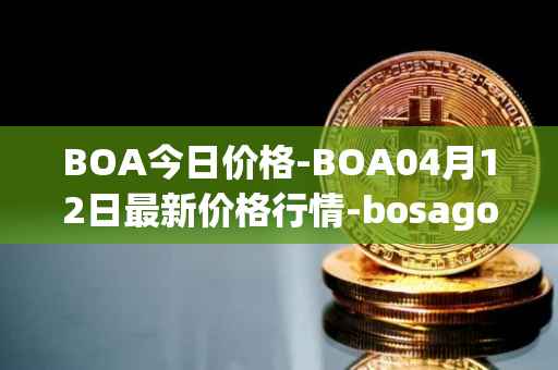 BOA今日价格-BOA04月12日最新价格行情-bosagora最新走势消息