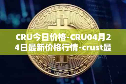 CRU今日价格-CRU04月24日最新价格行情-crust最新走势消息