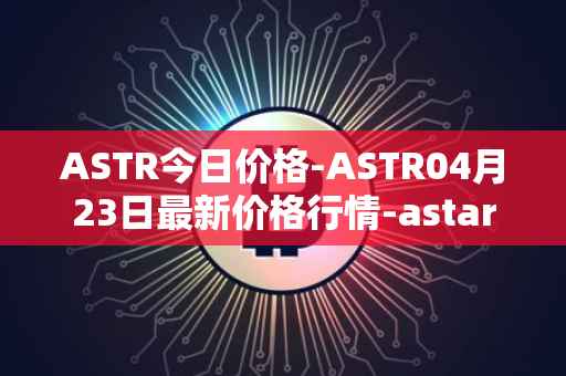 ASTR今日价格-ASTR04月23日最新价格行情-astar最新走势消息