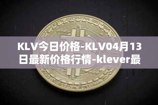 KLV今日价格-KLV04月13日最新价格行情-klever最新走势消息