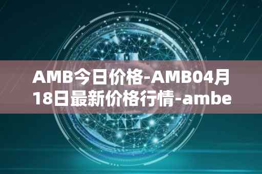 AMB今日价格-AMB04月18日最新价格行情-amber最新走势消息