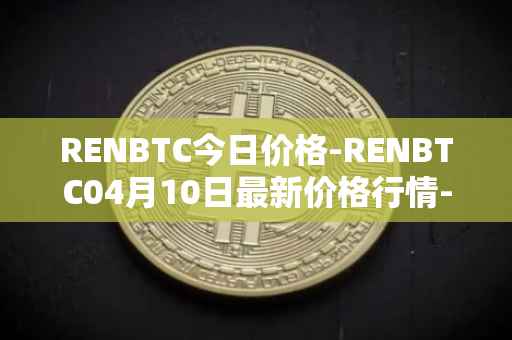 RENBTC今日价格-RENBTC04月10日最新价格行情-renbtc最新走势消息
