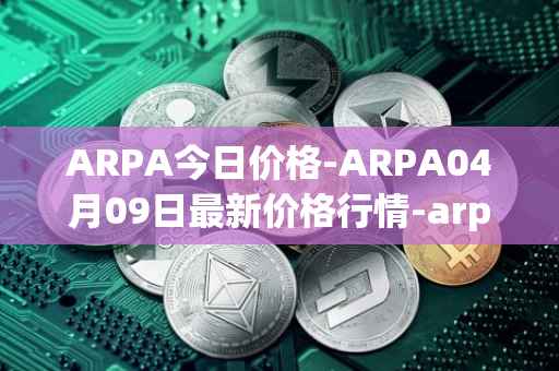 ARPA今日价格-ARPA04月09日最新价格行情-arpa-chain最新走势消息