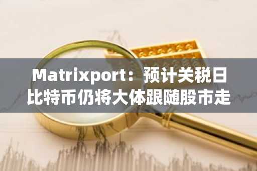 Matrixport：预计关税日比特币仍将大体跟随股市走势，交易者或许可以关注股权期权