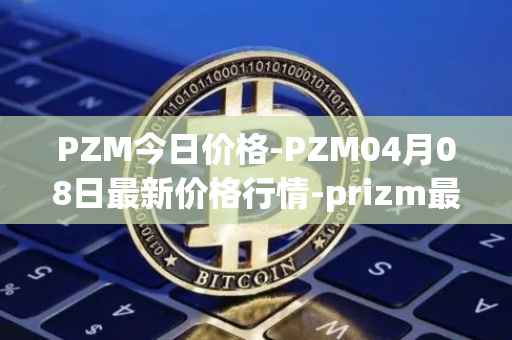 PZM今日价格-PZM04月08日最新价格行情-prizm最新走势消息