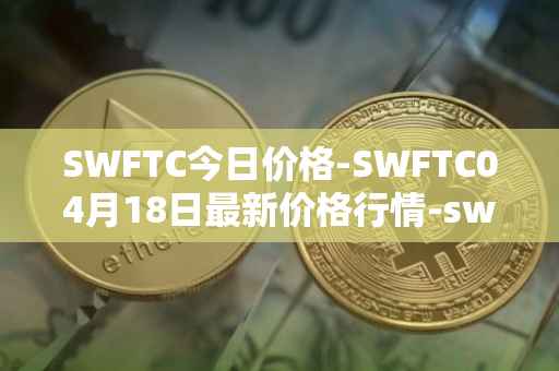 SWFTC今日价格-SWFTC04月18日最新价格行情-swftcoin最新走势消息