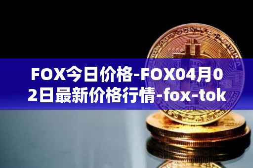 FOX今日价格-FOX04月02日最新价格行情-fox-token最新走势消息