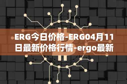 ERG今日价格-ERG04月11日最新价格行情-ergo最新走势消息