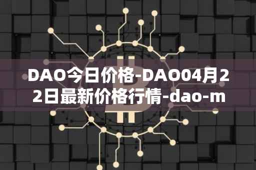 DAO今日价格-DAO04月22日最新价格行情-dao-maker最新走势消息