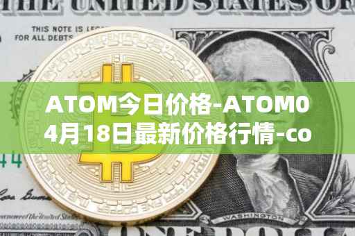 ATOM今日价格-ATOM04月18日最新价格行情-cosmos最新走势消息