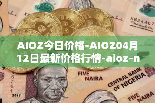 AIOZ今日价格-AIOZ04月12日最新价格行情-aioz-network最新走势消息